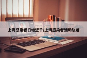 上海感染者日增近千/上海感染者活动轨迹