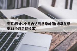 专家:预计1个月内达到感染峰值(通常在感染12个月后能检出)