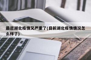 最近湖北疫情又严重了(目前湖北疫情情况怎么样了)