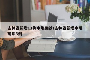吉林省新增12例本地确诊/吉林省新增本地确诊6例