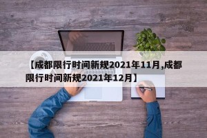 【成都限行时间新规2021年11月,成都限行时间新规2021年12月】