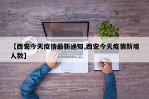 【西安今天疫情最新通知,西安今天疫情新增人数】