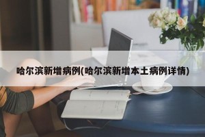 哈尔滨新增病例(哈尔滨新增本土病例详情)