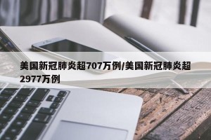 美国新冠肺炎超707万例/美国新冠肺炎超2977万例