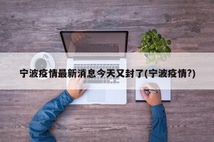 宁波疫情最新消息今天又封了(宁波疫情?)