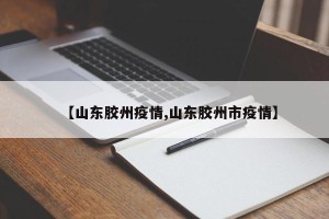 【山东胶州疫情,山东胶州市疫情】