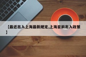 【最近出入上海最新规定,上海目前出入政策】