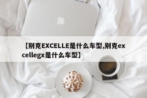 【别克EXCELLE是什么车型,别克excellegx是什么车型】