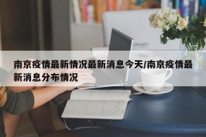 南京疫情最新情况最新消息今天/南京疫情最新消息分布情况