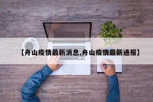 【舟山疫情最新消息,舟山疫情最新通报】