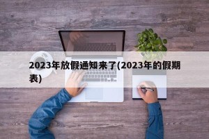 2023年放假通知来了(2023年的假期表)