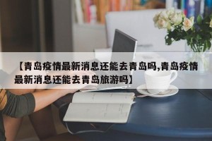 【青岛疫情最新消息还能去青岛吗,青岛疫情最新消息还能去青岛旅游吗】
