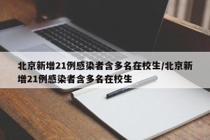 北京新增21例感染者含多名在校生/北京新增21例感染者含多名在校生