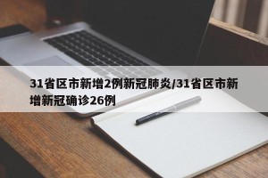 31省区市新增2例新冠肺炎/31省区市新增新冠确诊26例