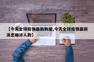 【今天全球疫情最新数据,今天全球疫情最新消息确诊人数】