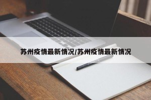苏州疫情最新情况/苏州疫情最新情况