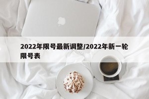 2022年限号最新调整/2022年新一轮限号表