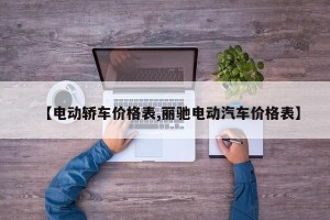 【电动轿车价格表,丽驰电动汽车价格表】