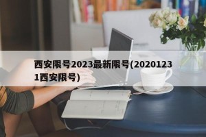 西安限号2023最新限号(20201231西安限号)