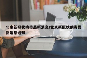北京新冠状病毒最新消息/北京新冠状病毒最新消息通知
