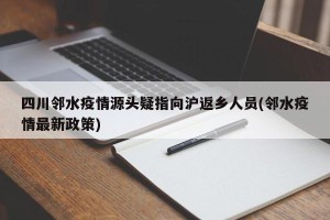 四川邻水疫情源头疑指向沪返乡人员(邻水疫情最新政策)