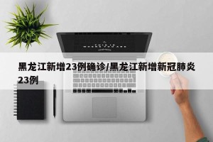 黑龙江新增23例确诊/黑龙江新增新冠肺炎23例