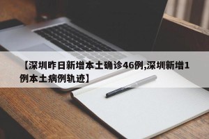 【深圳昨日新增本土确诊46例,深圳新增1例本土病例轨迹】