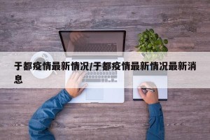 于都疫情最新情况/于都疫情最新情况最新消息
