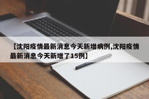 【沈阳疫情最新消息今天新增病例,沈阳疫情最新消息今天新增了15例】