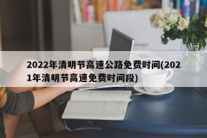 2022年清明节高速公路免费时间(2021年清明节高速免费时间段)