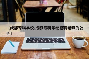 【成都专科学校,成都专科学校招聘老师的公告】