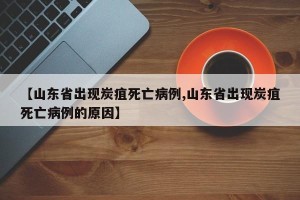 【山东省出现炭疽死亡病例,山东省出现炭疽死亡病例的原因】