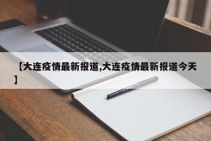 【大连疫情最新报道,大连疫情最新报道今天】