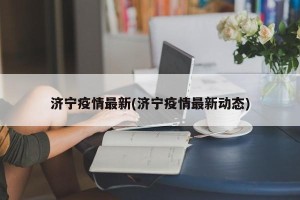 济宁疫情最新(济宁疫情最新动态)