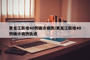 黑龙江新增40例确诊病例/黑龙江新增40例确诊病例轨迹