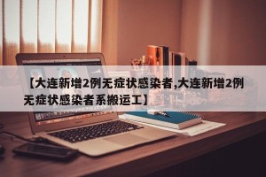【大连新增2例无症状感染者,大连新增2例无症状感染者系搬运工】