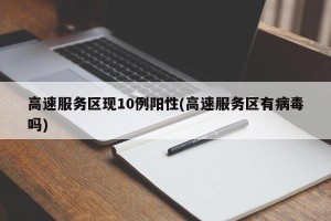 高速服务区现10例阳性(高速服务区有病毒吗)