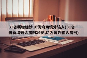 31省新增确诊16例均为境外输入(31省份新增确诊病例16例,均为境外输入病例)