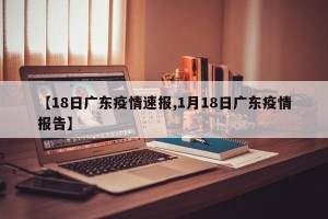 【18日广东疫情速报,1月18日广东疫情报告】