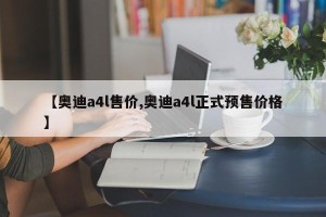 【奥迪a4l售价,奥迪a4l正式预售价格】