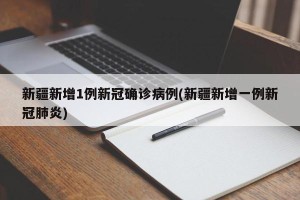 新疆新增1例新冠确诊病例(新疆新增一例新冠肺炎)