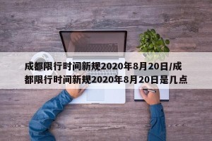 成都限行时间新规2020年8月20日/成都限行时间新规2020年8月20日是几点