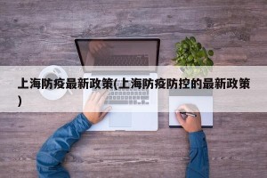 上海防疫最新政策(上海防疫防控的最新政策)
