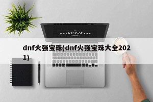 dnf火强宝珠(dnf火强宝珠大全2021)