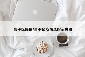 昌平区疫情/昌平区疫情风险示意图