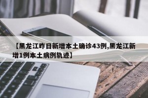 【黑龙江昨日新增本土确诊43例,黑龙江新增1例本土病例轨迹】