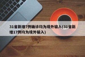 31省新增7例确诊均为境外输入(31省新增17例均为境外输入)