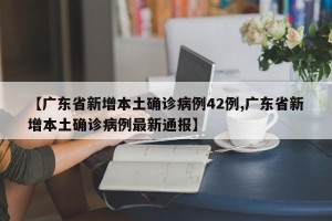 【广东省新增本土确诊病例42例,广东省新增本土确诊病例最新通报】