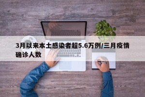 3月以来本土感染者超5.6万例/三月疫情确诊人数