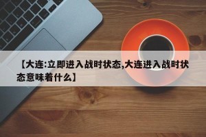 【大连:立即进入战时状态,大连进入战时状态意味着什么】